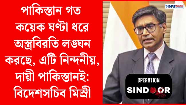 পাকিস্তান গত কয়েক ঘণ্টা ধরে অস্ত্রবিরতি লঙ্ঘন করছে, এটি নিন্দনীয়, দায়ী পাকিস্তানই: বিদেশসচিব মিস্রী